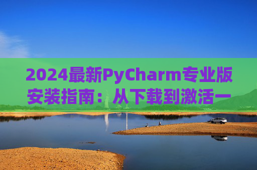 2024最新PyCharm专业版安装指南：从下载到激活一步到位